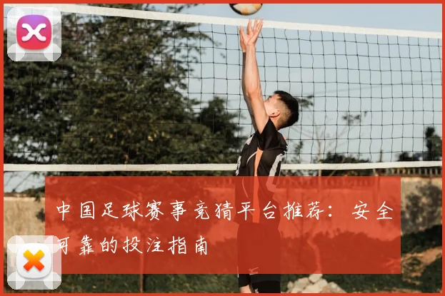 中国足球赛事竞猜平台推荐：安全可靠的投注指南