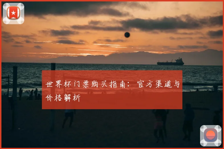 世界杯门票购买指南：官方渠道与价格解析