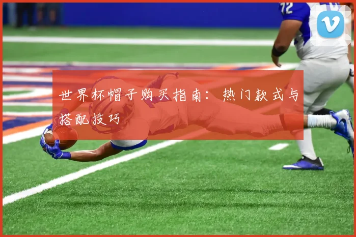 世界杯帽子购买指南：热门款式与搭配技巧