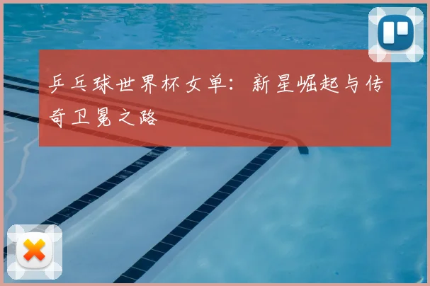 乒乓球世界杯女单：新星崛起与传奇卫冕之路