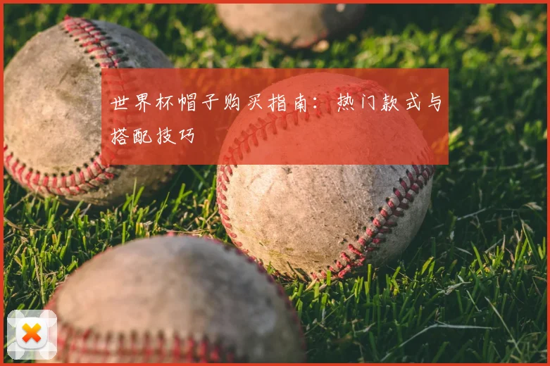 世界杯帽子购买指南：热门款式与搭配技巧