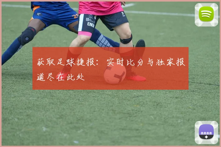 获取足球捷报：实时比分与独家报道尽在此处