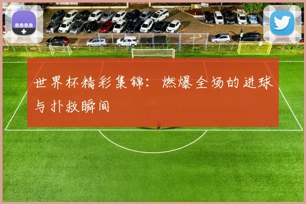 世界杯精彩集锦：燃爆全场的进球与扑救瞬间