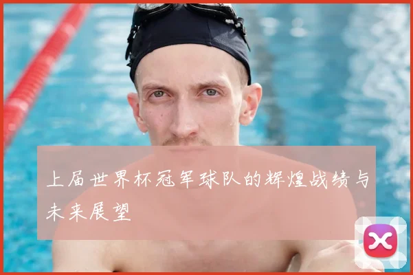上届世界杯冠军球队的辉煌战绩与未来展望