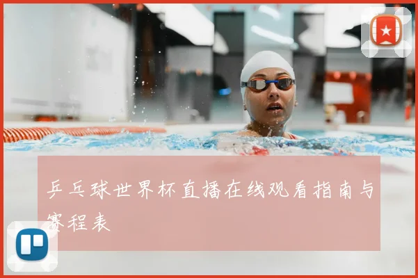 乒乓球世界杯直播在线观看指南与赛程表