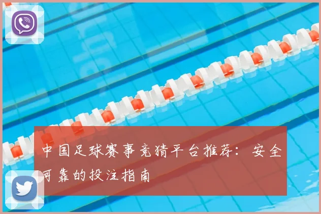 中国足球赛事竞猜平台推荐：安全可靠的投注指南