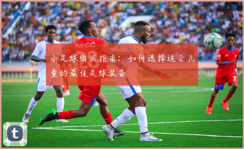 小足球购买指南：如何选择适合儿童的最佳足球装备
