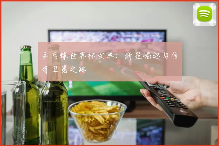乒乓球世界杯女单：新星崛起与传奇卫冕之路