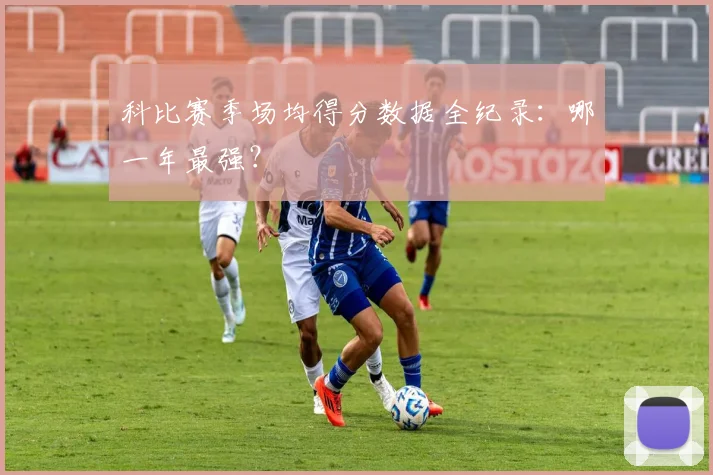 科比赛季场均得分数据全纪录：哪一年最强？