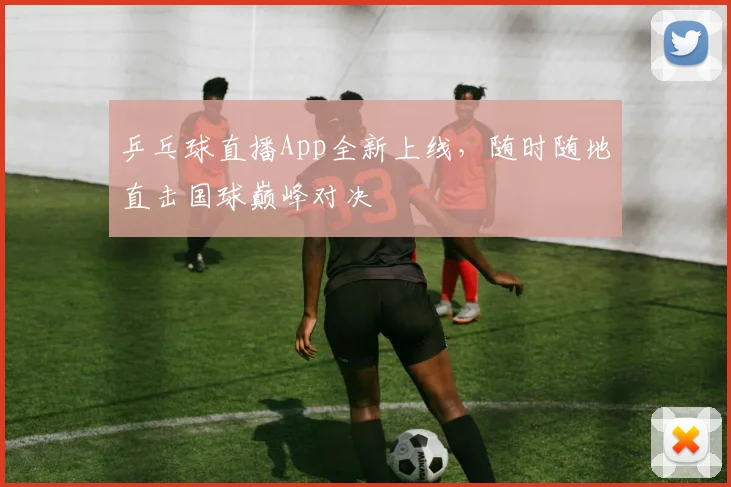 乒乓球直播App全新上线,随时随地直击国球巅峰对决
