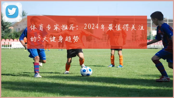 体育专家推荐：2024年最值得关注的5大健身趋势