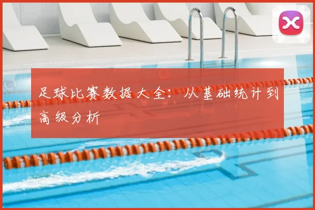 足球比赛数据大全：从基础统计到高级分析