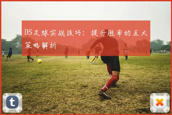 DS足球实战技巧：提升胜率的五大策略解析