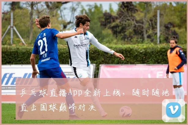 乒乓球直播App全新上线，随时随地直击国球巅峰对决