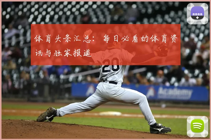 体育头条汇总：每日必看的体育资讯与独家报道