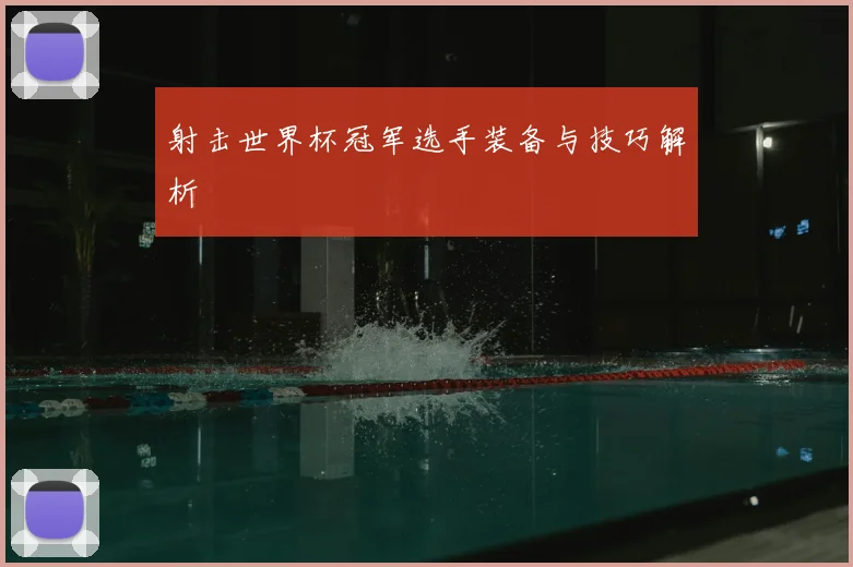 射击世界杯冠军选手装备与技巧解析