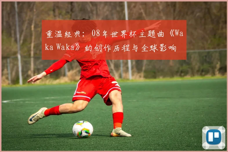 重温经典：08年世界杯主题曲《Waka Waka》的创作历程与全球影响