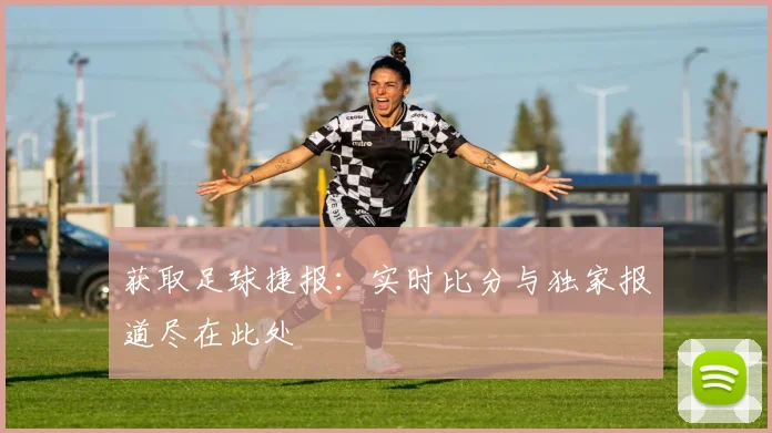 获取足球捷报：实时比分与独家报道尽在此处