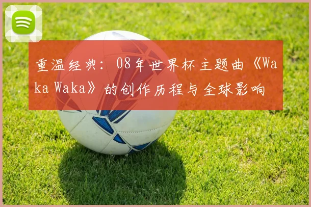 重温经典：08年世界杯主题曲《Waka Waka》的创作历程与全球影响